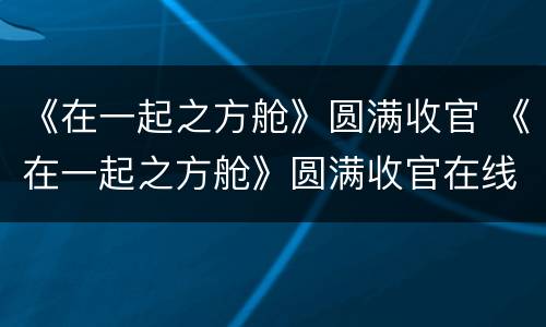 《在一起之方舱》圆满收官 《在一起之方舱》圆满收官在线观看