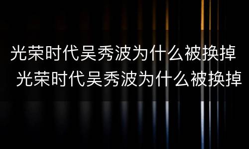 光荣时代吴秀波为什么被换掉 光荣时代吴秀波为什么被换掉