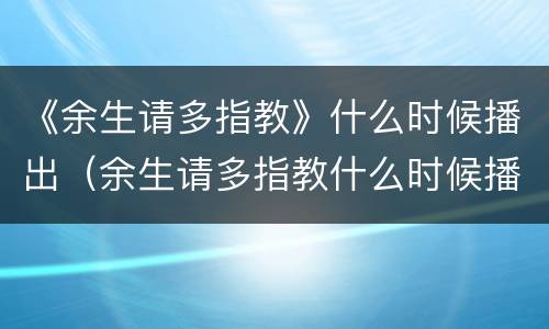 《余生请多指教》什么时候播出（余生请多指教什么时候播出的）