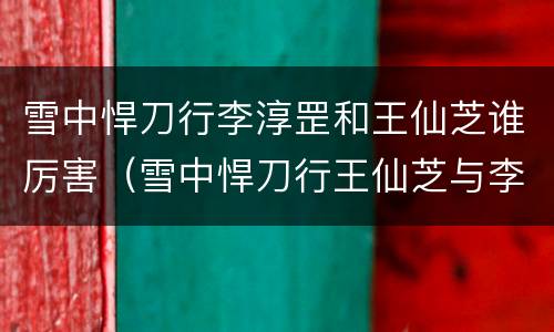 雪中悍刀行李淳罡和王仙芝谁厉害（雪中悍刀行王仙芝与李淳罡）