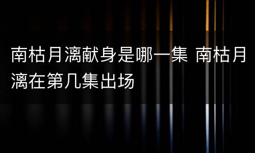南枯月漓献身是哪一集 南枯月漓在第几集出场