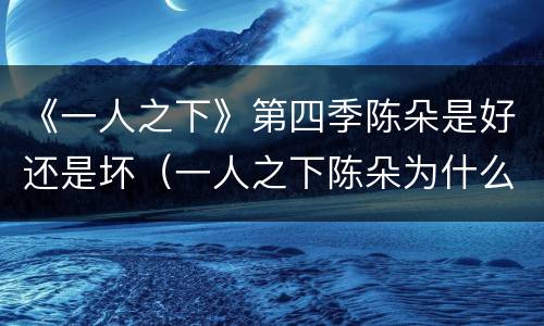 《一人之下》第四季陈朵是好还是坏（一人之下陈朵为什么是悲剧）