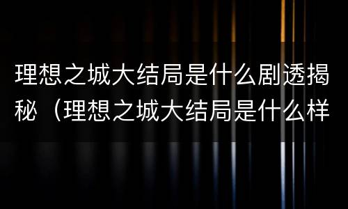 理想之城大结局是什么剧透揭秘（理想之城大结局是什么样的）