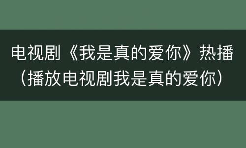 电视剧《我是真的爱你》热播（播放电视剧我是真的爱你）