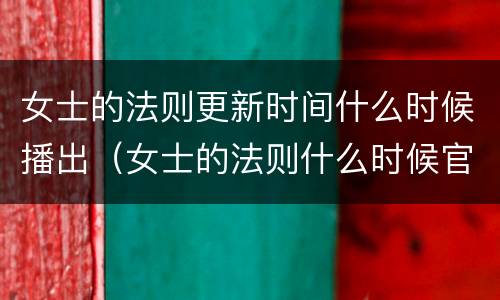 女士的法则更新时间什么时候播出（女士的法则什么时候官宣）