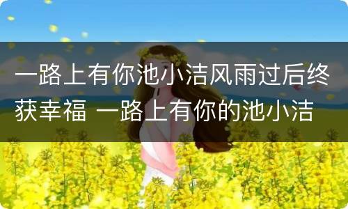 一路上有你池小洁风雨过后终获幸福 一路上有你的池小洁