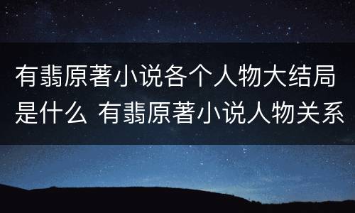 有翡原著小说各个人物大结局是什么 有翡原著小说人物关系