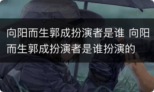 向阳而生郭成扮演者是谁 向阳而生郭成扮演者是谁扮演的