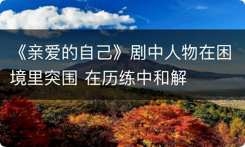 《亲爱的自己》剧中人物在困境里突围 在历练中和解