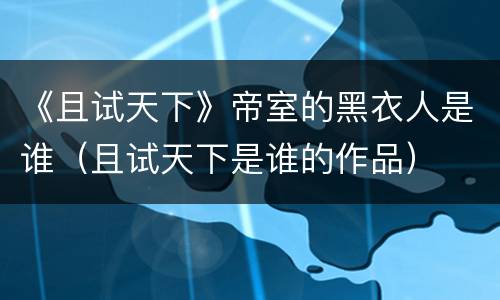 《且试天下》帝室的黑衣人是谁（且试天下是谁的作品）