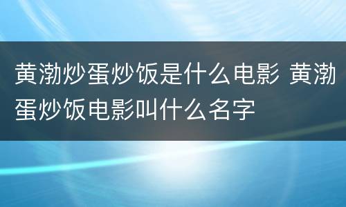 黄渤炒蛋炒饭是什么电影 黄渤蛋炒饭电影叫什么名字