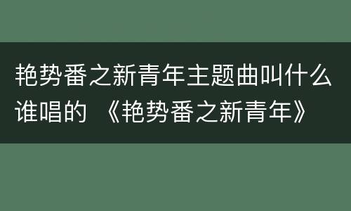 艳势番之新青年主题曲叫什么谁唱的 《艳势番之新青年》