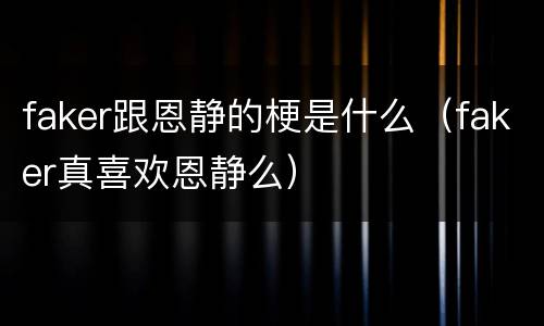 faker跟恩静的梗是什么（faker真喜欢恩静么）