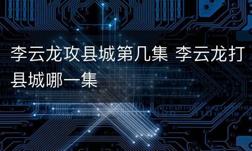 李云龙攻县城第几集 李云龙打县城哪一集