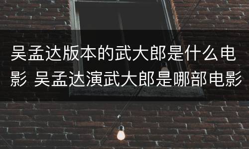 吴孟达版本的武大郎是什么电影 吴孟达演武大郎是哪部电影