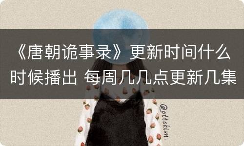 《唐朝诡事录》更新时间什么时候播出 每周几几点更新几集