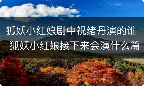 狐妖小红娘剧中祝绪丹演的谁 狐妖小红娘接下来会演什么篇