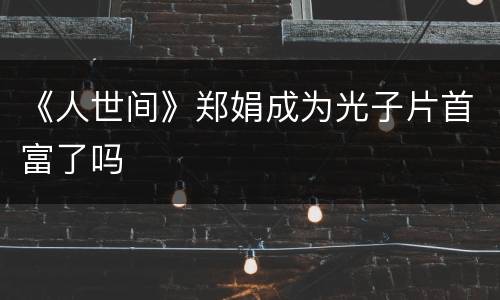 《人世间》郑娟成为光子片首富了吗