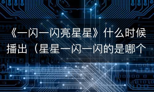 《一闪一闪亮星星》什么时候播出（星星一闪一闪的是哪个的）