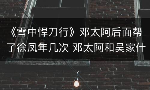 《雪中悍刀行》邓太阿后面帮了徐凤年几次 邓太阿和吴家什么关系