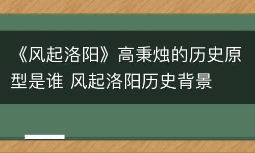 《风起洛阳》高秉烛的历史原型是谁 风起洛阳历史背景