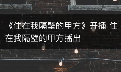 《住在我隔壁的甲方》开播 住在我隔壁的甲方播出