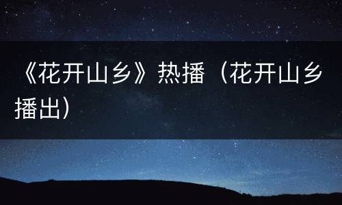 《花开山乡》热播（花开山乡播出）