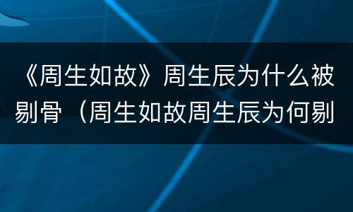 《周生如故》周生辰为什么被剔骨（周生如故周生辰为何剔骨）