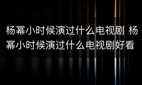 杨幂小时候演过什么电视剧 杨幂小时候演过什么电视剧好看