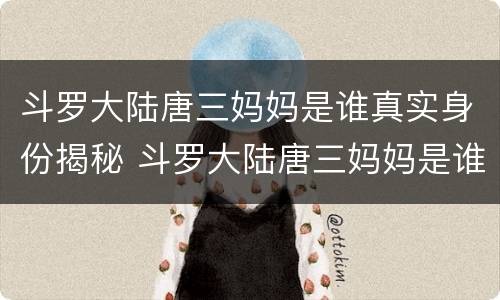 斗罗大陆唐三妈妈是谁真实身份揭秘 斗罗大陆唐三妈妈是谁真实身份揭秘