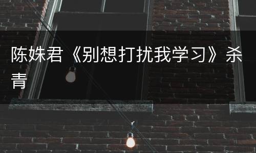 陈姝君《别想打扰我学习》杀青