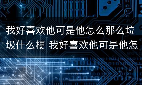 我好喜欢他可是他怎么那么垃圾什么梗 我好喜欢他可是他怎么那么垃圾出自哪里