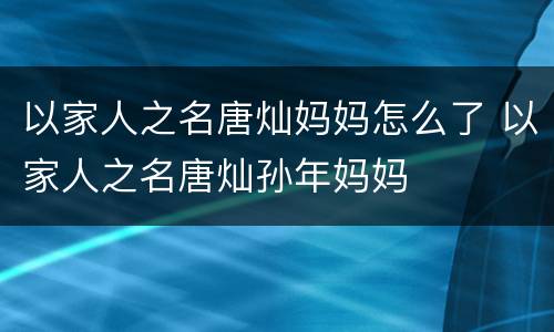 以家人之名唐灿妈妈怎么了 以家人之名唐灿孙年妈妈