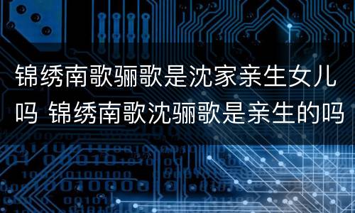 锦绣南歌骊歌是沈家亲生女儿吗 锦绣南歌沈骊歌是亲生的吗