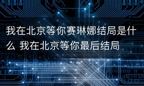 我在北京等你赛琳娜结局是什么 我在北京等你最后结局