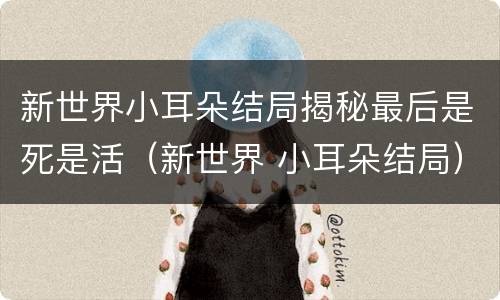 新世界小耳朵结局揭秘最后是死是活（新世界 小耳朵结局）