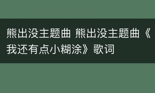 熊出没主题曲 熊出没主题曲《我还有点小糊涂》歌词