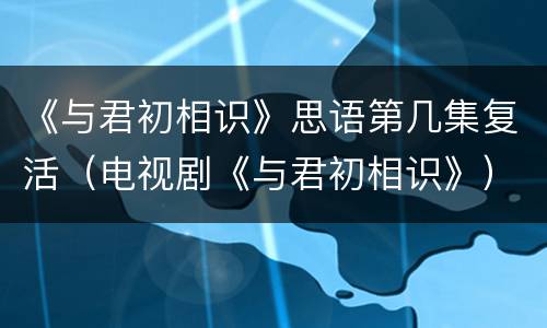 《与君初相识》思语第几集复活（电视剧《与君初相识》）