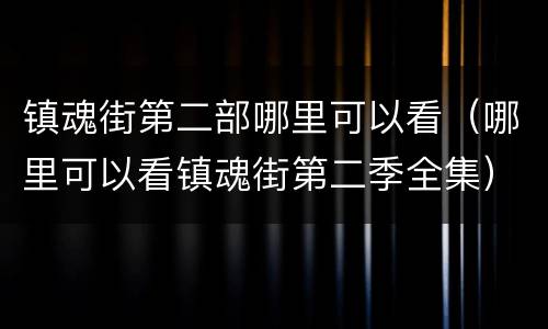 镇魂街第二部哪里可以看（哪里可以看镇魂街第二季全集）