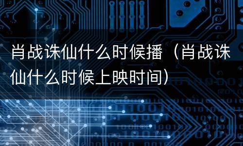 肖战诛仙什么时候播（肖战诛仙什么时候上映时间）