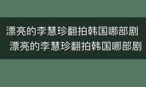 漂亮的李慧珍翻拍韩国哪部剧 漂亮的李慧珍翻拍韩国哪部剧最好看