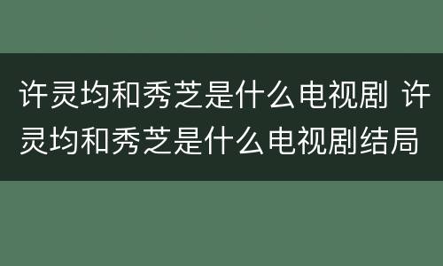许灵均和秀芝是什么电视剧 许灵均和秀芝是什么电视剧结局