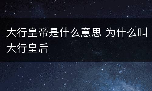 大行皇帝是什么意思 为什么叫大行皇后
