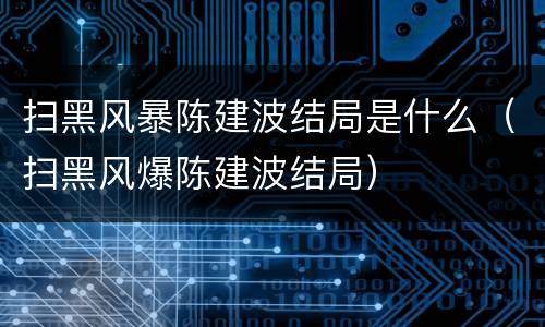 扫黑风暴陈建波结局是什么（扫黑风爆陈建波结局）