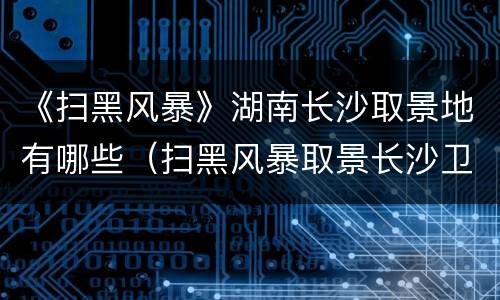 《扫黑风暴》湖南长沙取景地有哪些（扫黑风暴取景长沙卫生职业学院）
