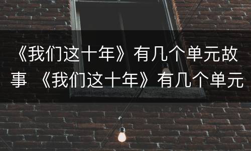 《我们这十年》有几个单元故事 《我们这十年》有几个单元故事概括