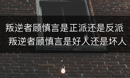 叛逆者顾慎言是正派还是反派 叛逆者顾慎言是好人还是坏人