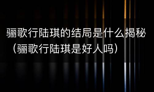 骊歌行陆琪的结局是什么揭秘（骊歌行陆琪是好人吗）