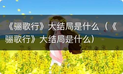 《骊歌行》大结局是什么（《骊歌行》大结局是什么）