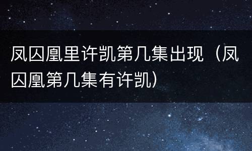 凤囚凰里许凯第几集出现（凤囚凰第几集有许凯）